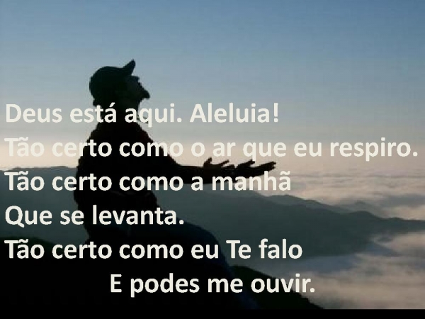 Deus está aqui Tão certo como o ar que respiro Tão certo como a manhã que  se levanta Tão certo como este canto que podes ouvir Tu O podes ouvir  movendo-se. 