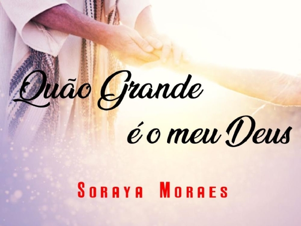 QUÃO GRANDE É O MEU DEUS - Soraya Moraes  x