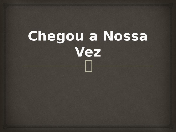 Chegou a nossa vez
