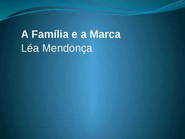 Família e a Marca - Léa Mendonça.pptx
