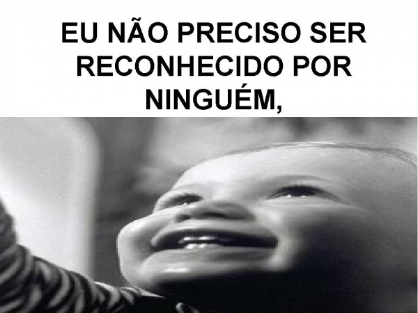 EU NÃO PRECISO SER RECONHECIDO POR NINGUÉM