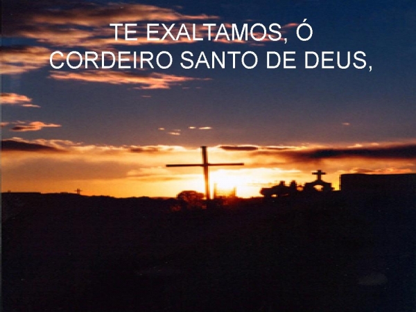 Te exaltamos ó Cordeiro Santo