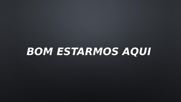 Bom estarmos aqui