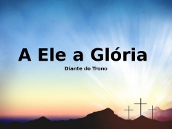 A Ele a glória (Diante do Trono).pptx