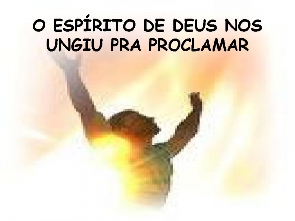 O ESPÍRITO DE DEUS NOS UNGIU PRA PROCLAMAR