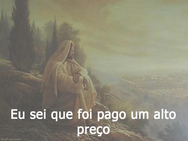 Eu sei que foi pago um alto preço