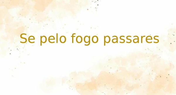 se pelo fogo passares